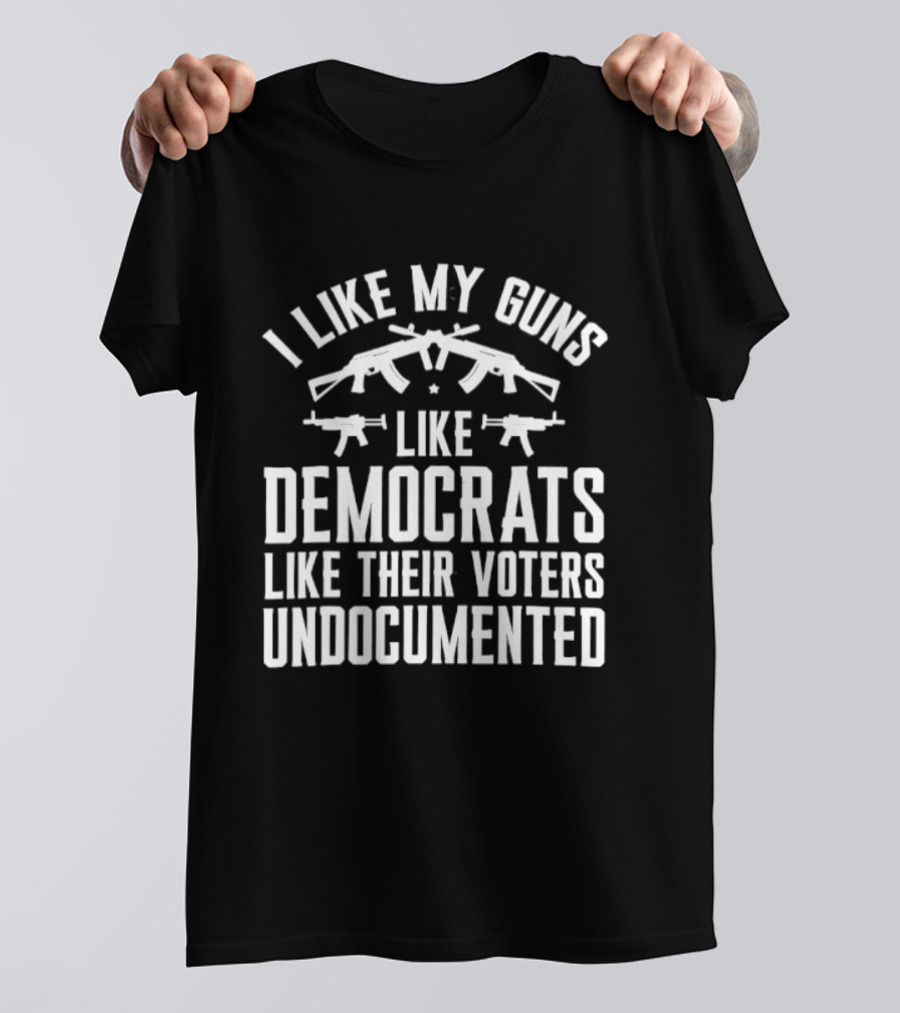 I Like My Guns Like Democrats Like Their Voters Undocumented T-Shirt