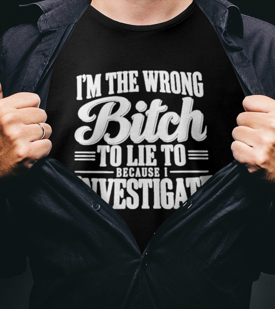 I'm The Wrong Bitch To Lie To Because I Investigate T-Shirt