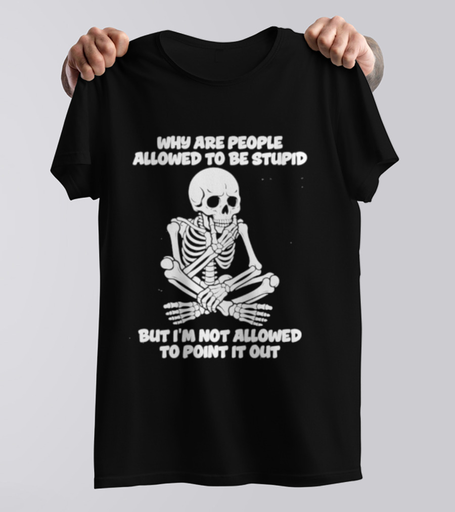 Skeleton Why Are People Allowed To Be Stupid But I'm Not Allowed To Point It Out T-Shirt