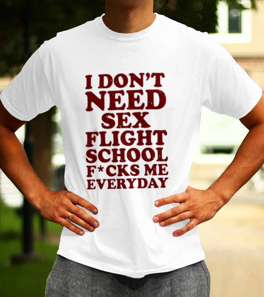 I Don't Need Sex Flight School F*cks Me Everyday T-Shirt