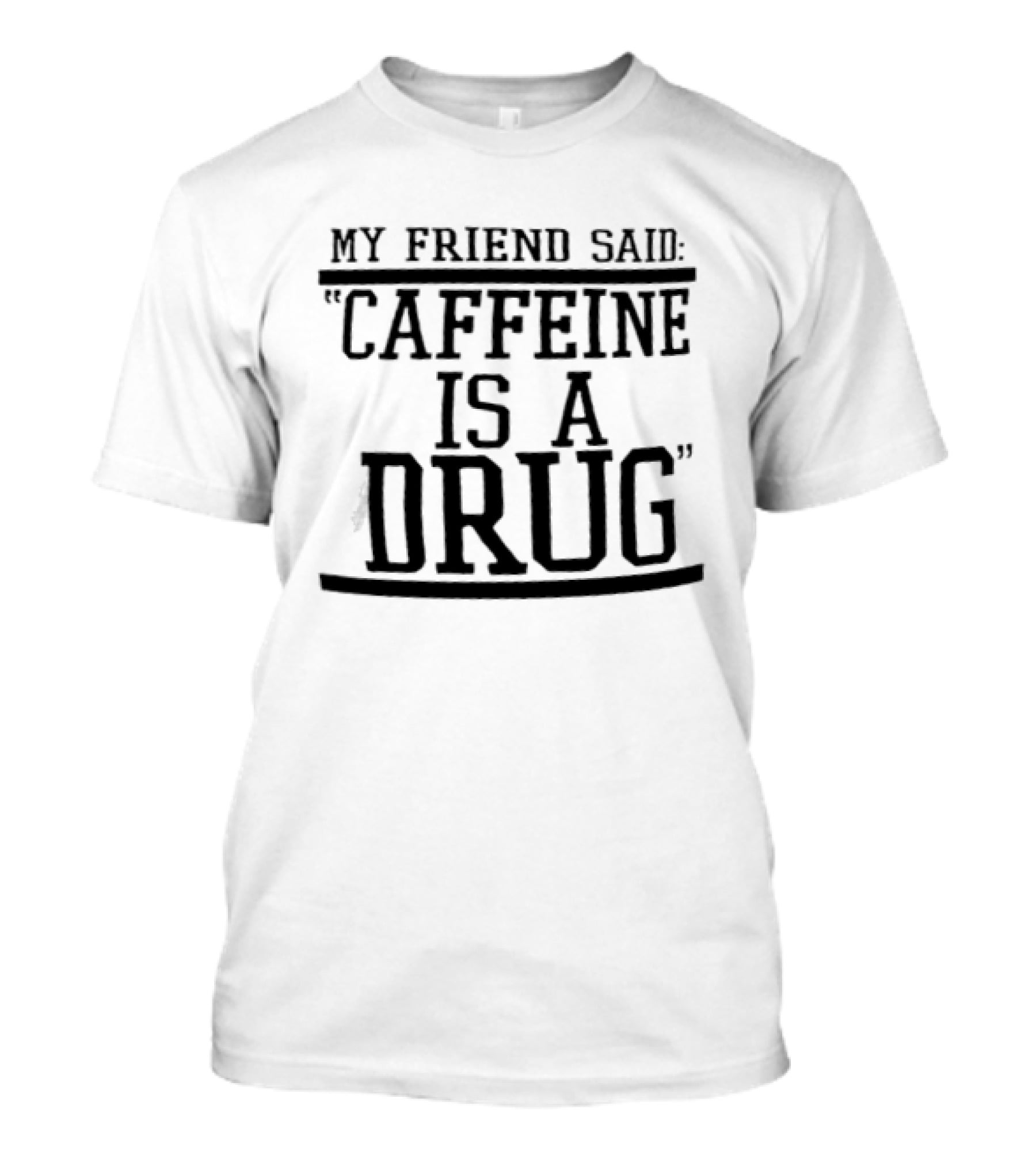 My Friend Said Caffeine Is A Drug T-Shirt
