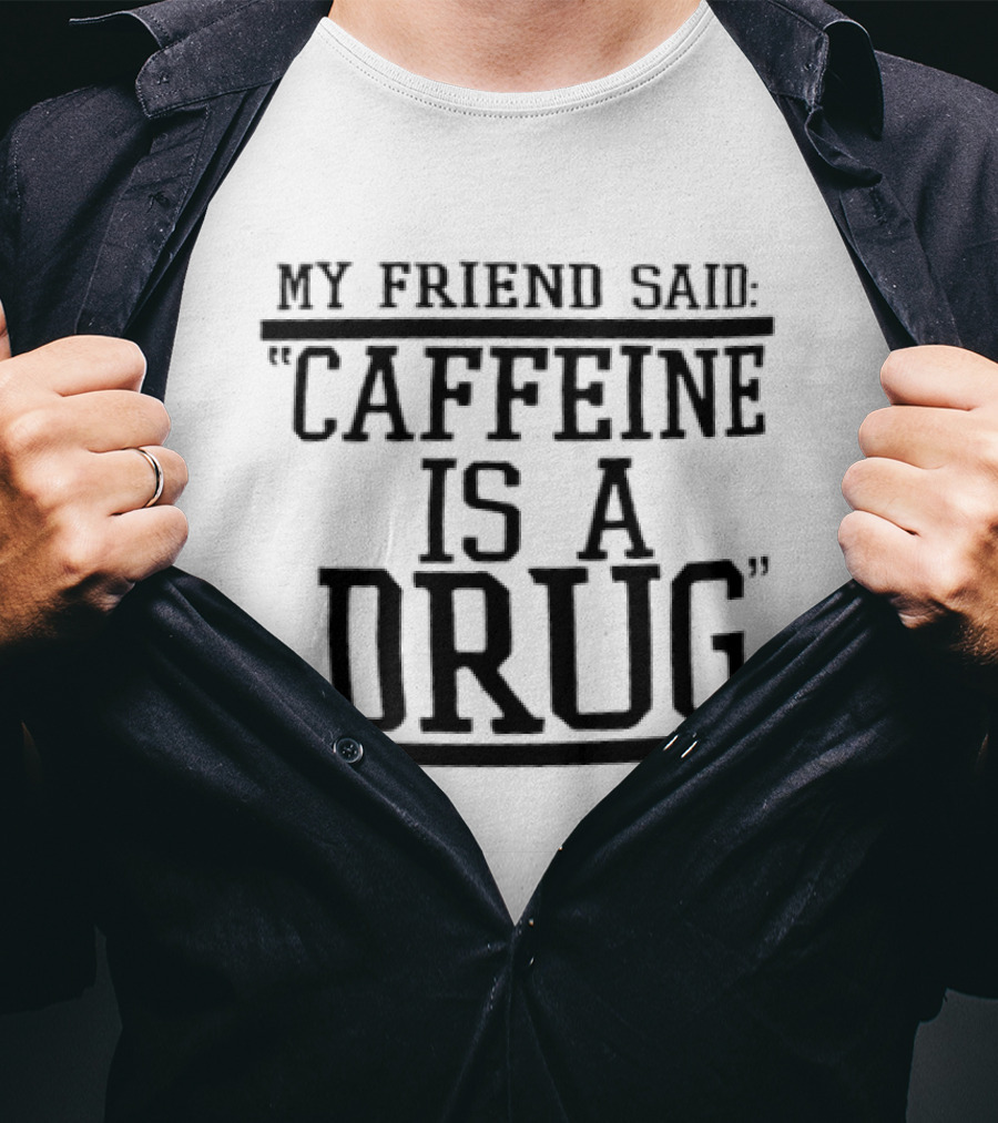 My Friend Said Caffeine Is A Drug T-Shirt