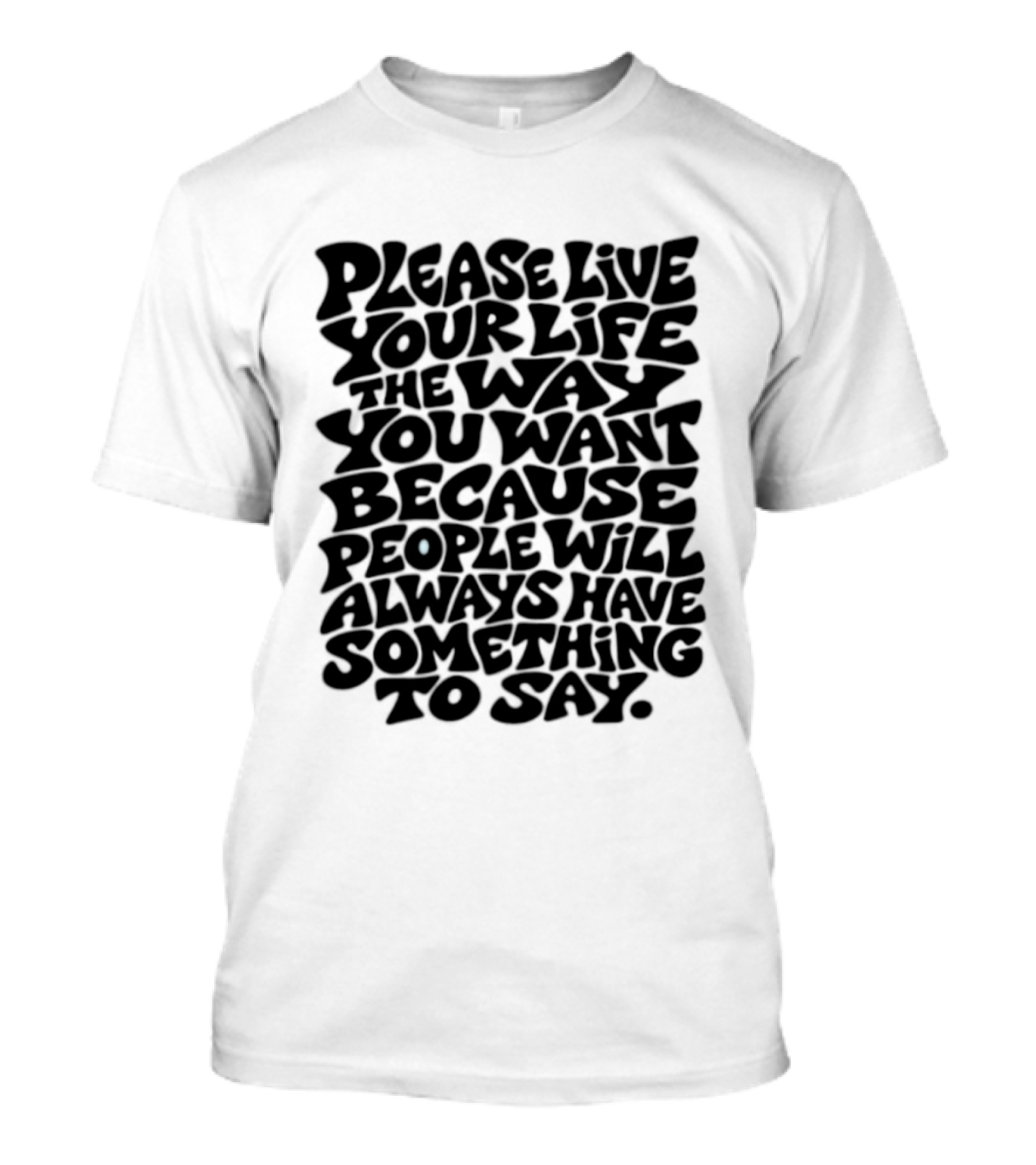 Please Live Your Life The Way You Want Because People Will Always Have Something To Say T-Shirt