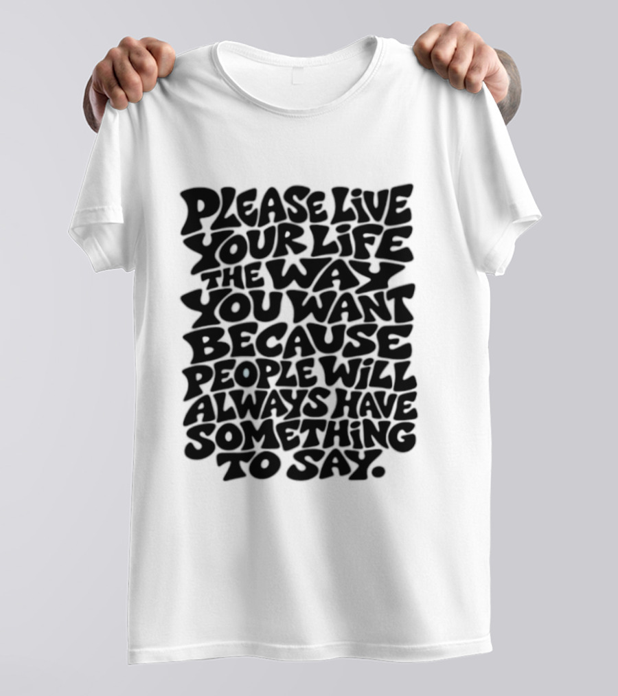 Please Live Your Life The Way You Want Because People Will Always Have Something To Say T-Shirt