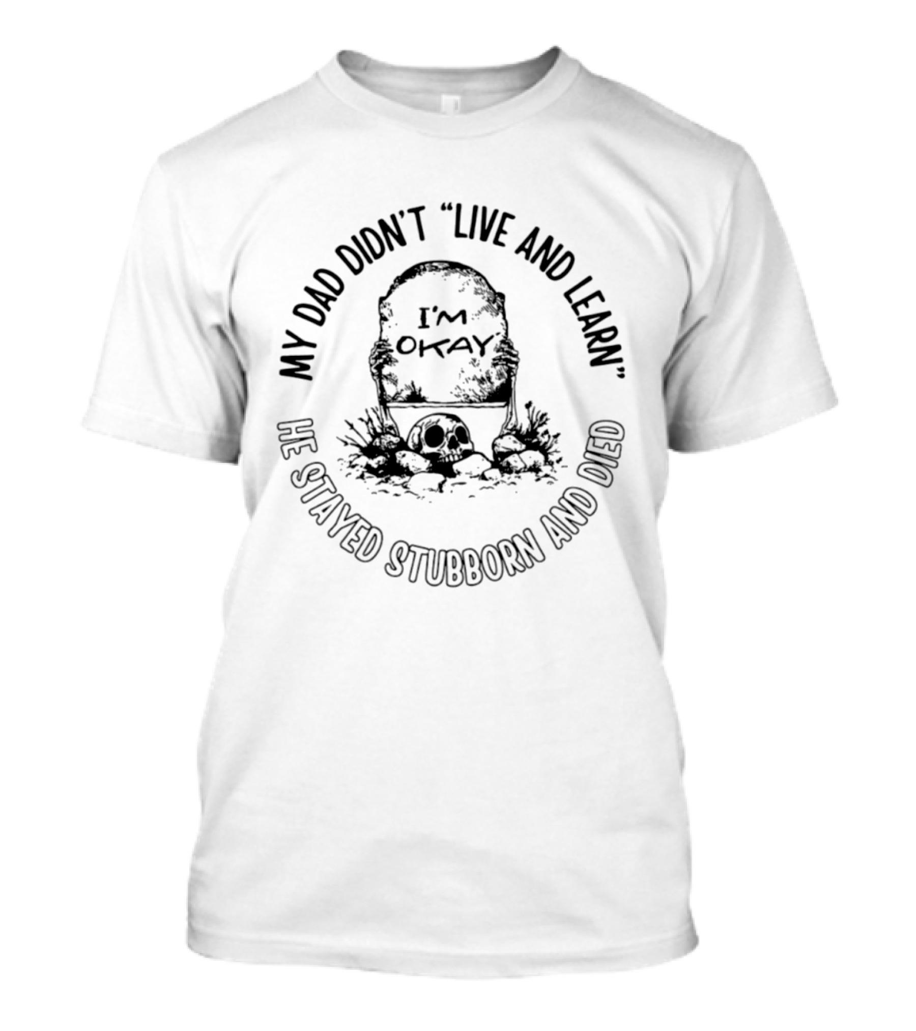 My Dad Didn't Live And Learn He Stayed Stubborn And Died I'm Okay Gravestone Message T-Shirt