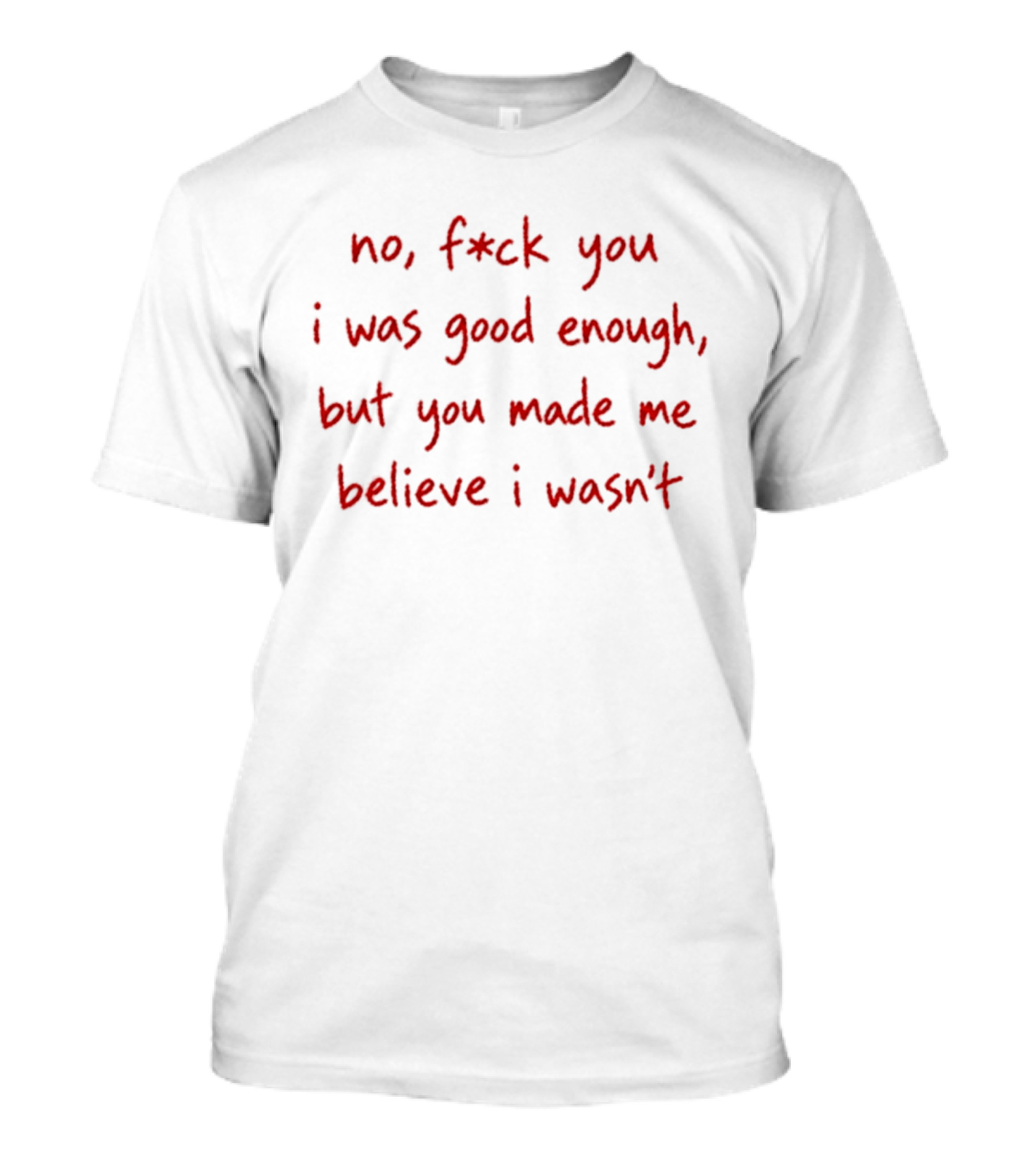 No F Ck You I Was Good Enough But You Made Me Believe I Wasn't T-Shirt