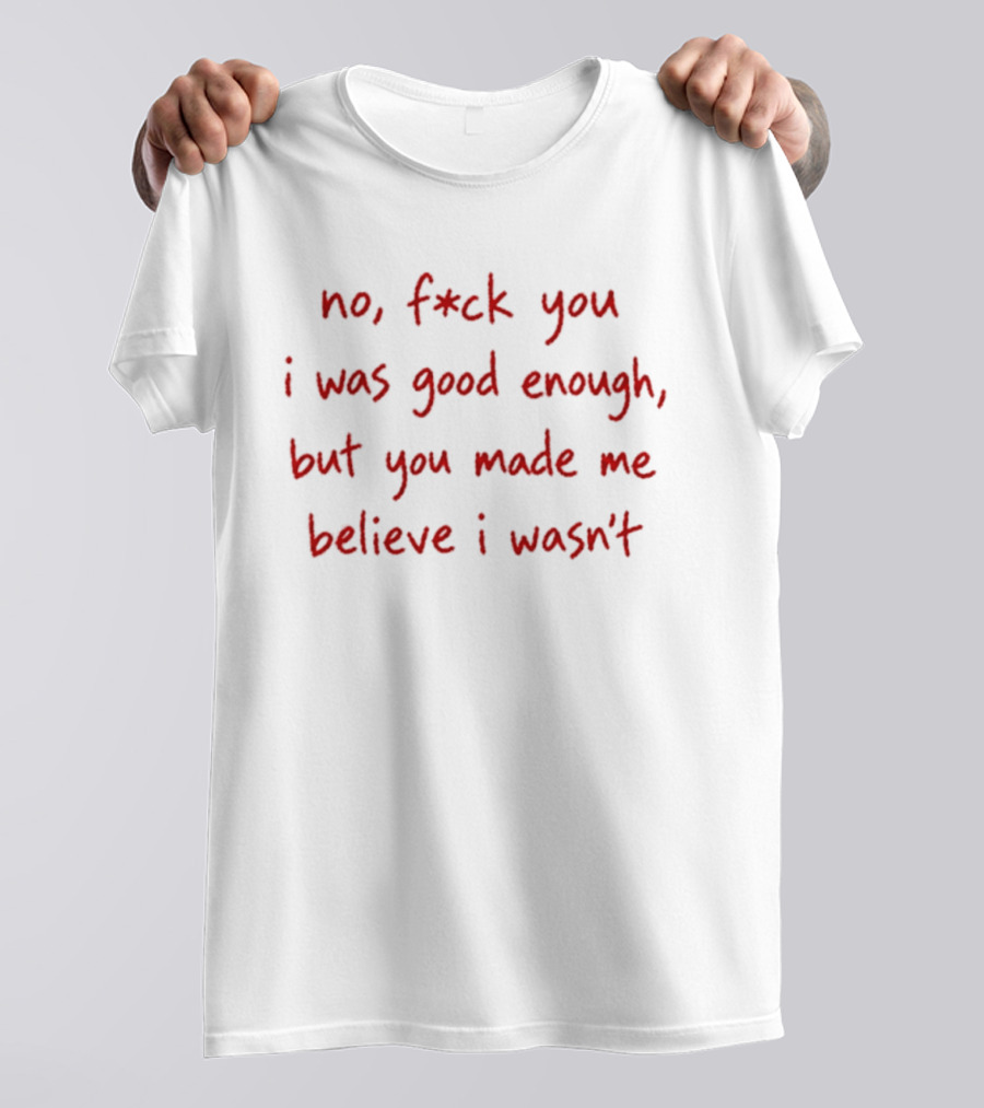 No F Ck You I Was Good Enough But You Made Me Believe I Wasn't T-Shirt