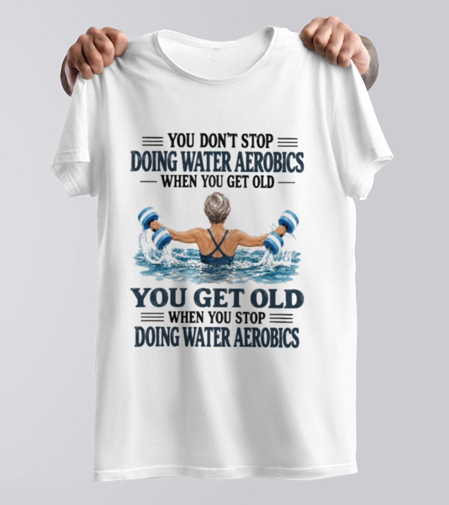 You Don't Stop Doing Water Aerobics When You Get Old You Get Old When You Stop Doing Water Aerobics T-Shirt