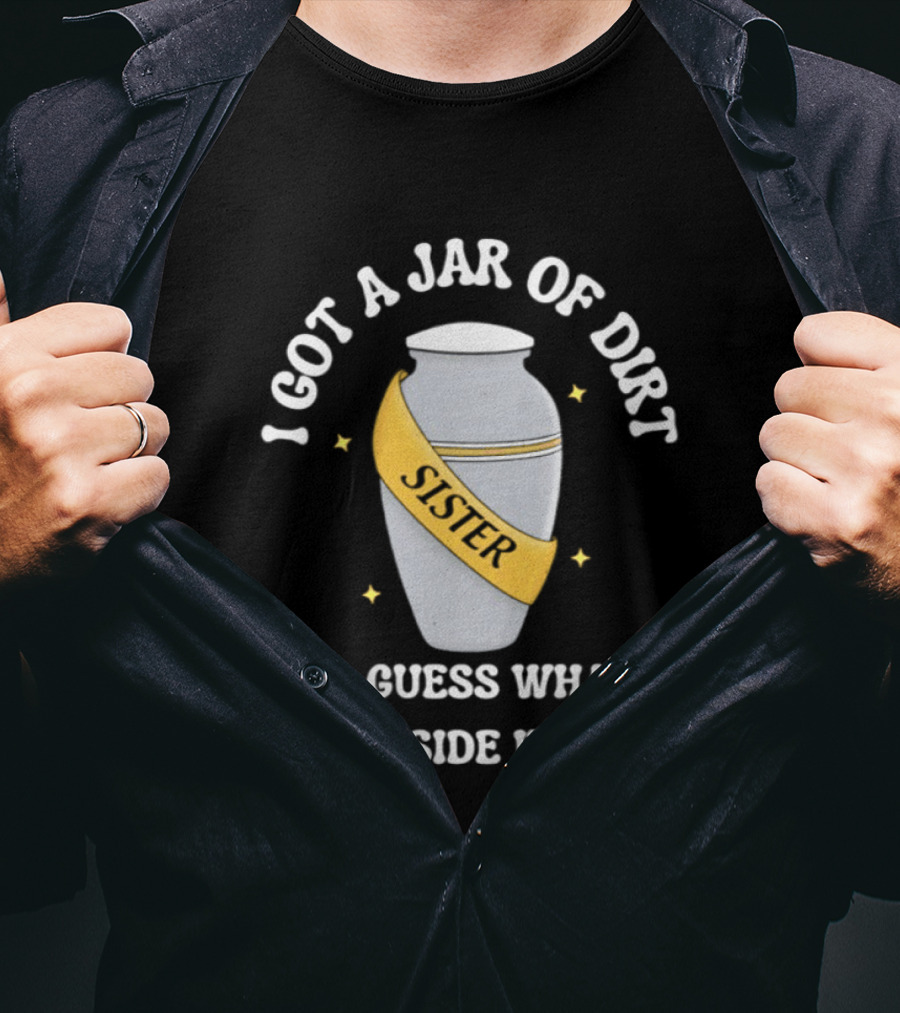 I Got A Jar Of Dirt Sister Guess What's Inside It T-Shirt