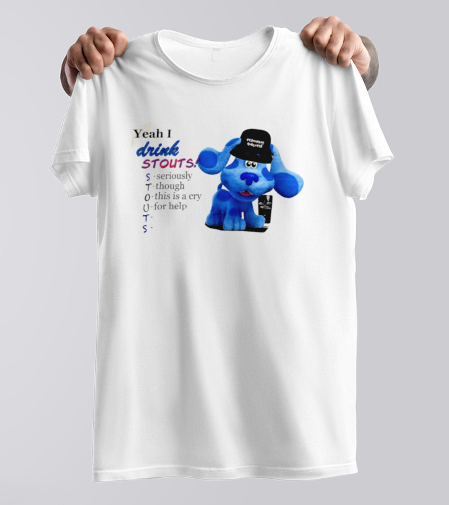 Yeah I Drink Stouts Blue Dog Seriously Though This Is A Cry For Help T-Shirt