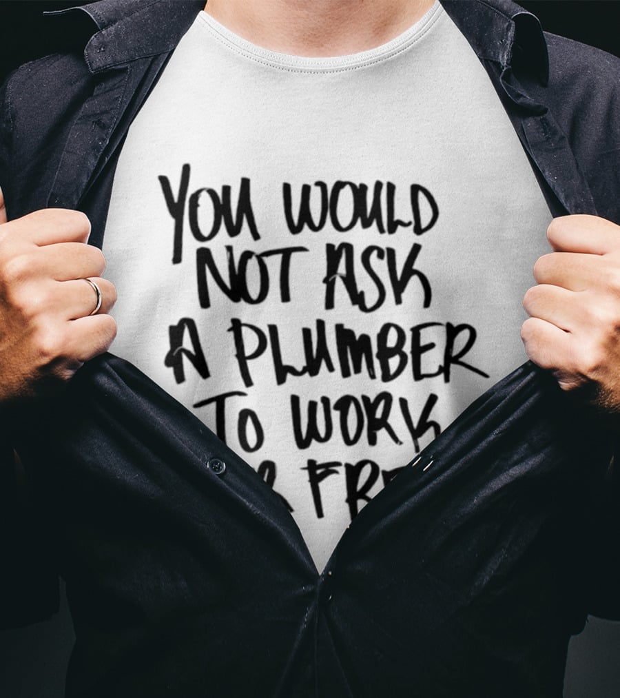 You Would Not Ask A Plumber To Work For Free T-Shirt