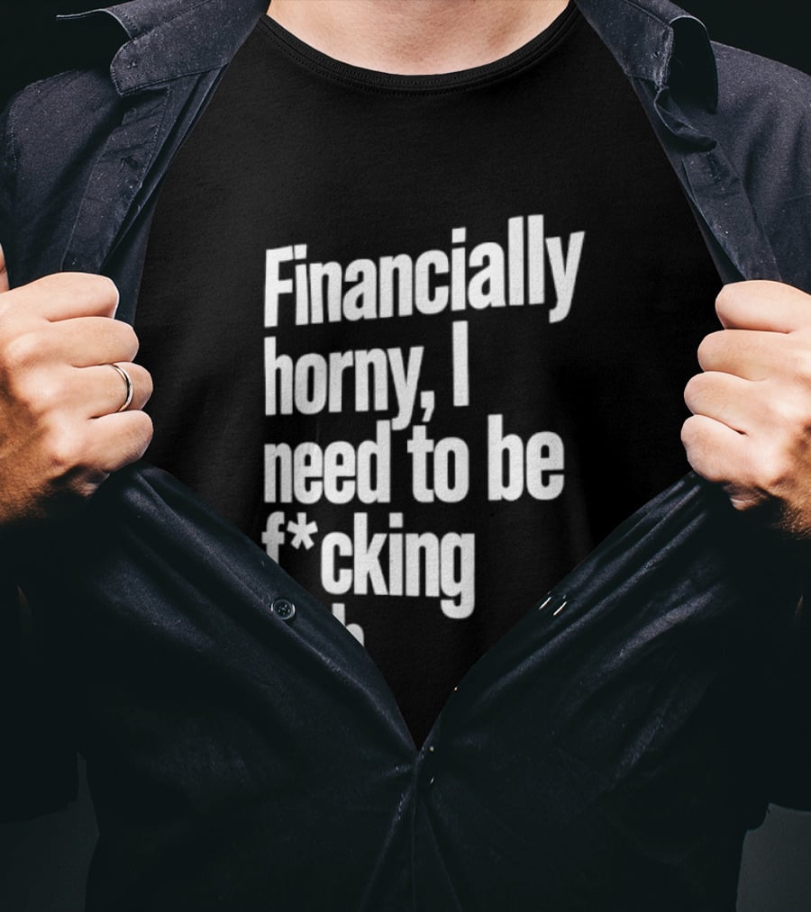 Financially Horny I Need To Be F Cking Rich Humor T-Shirt