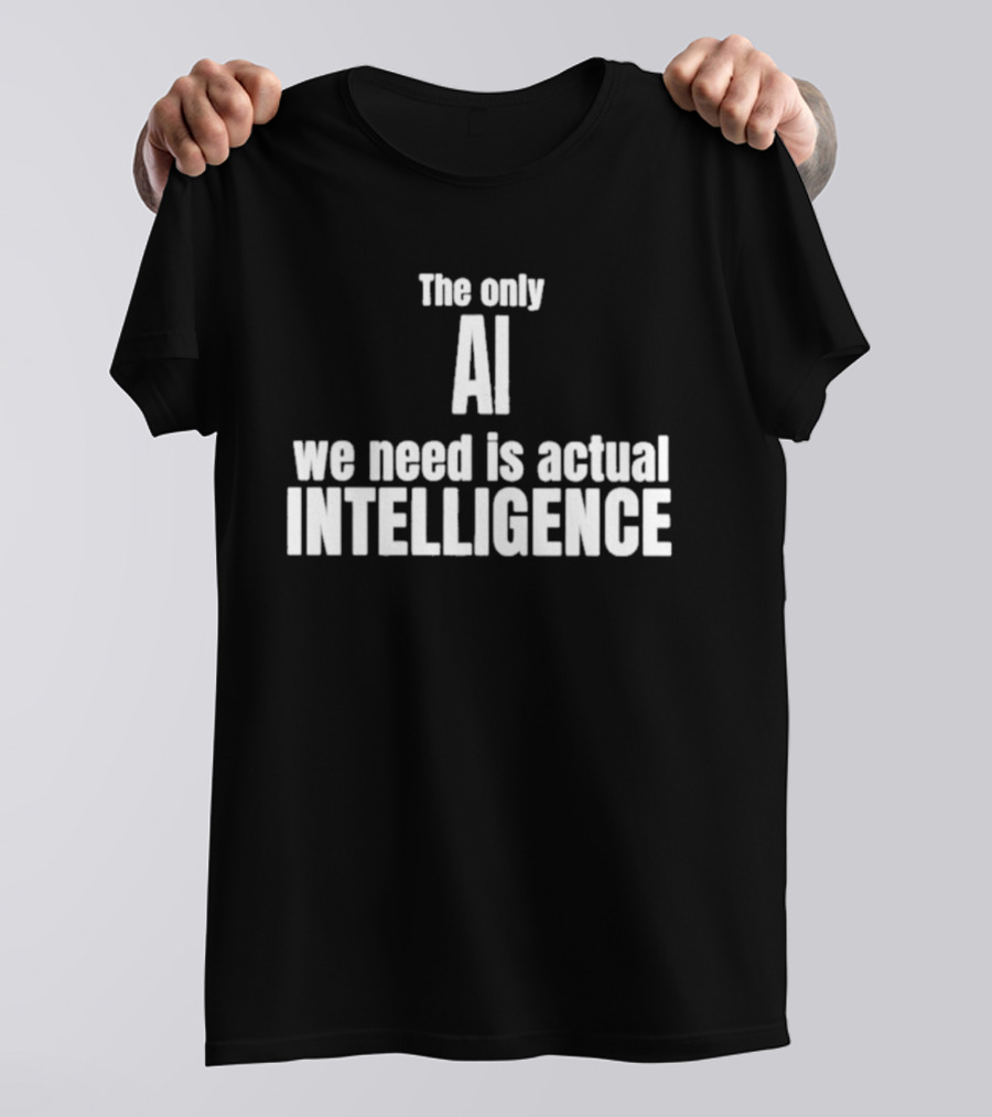 The Only AI We Need Is Actual Intelligence T-Shirt