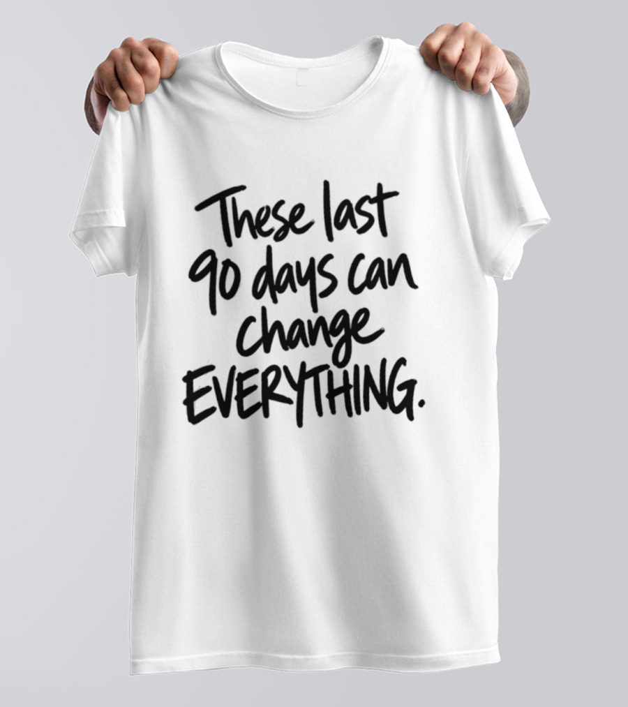 These Last 90 Days Can Change Everything T-Shirt
