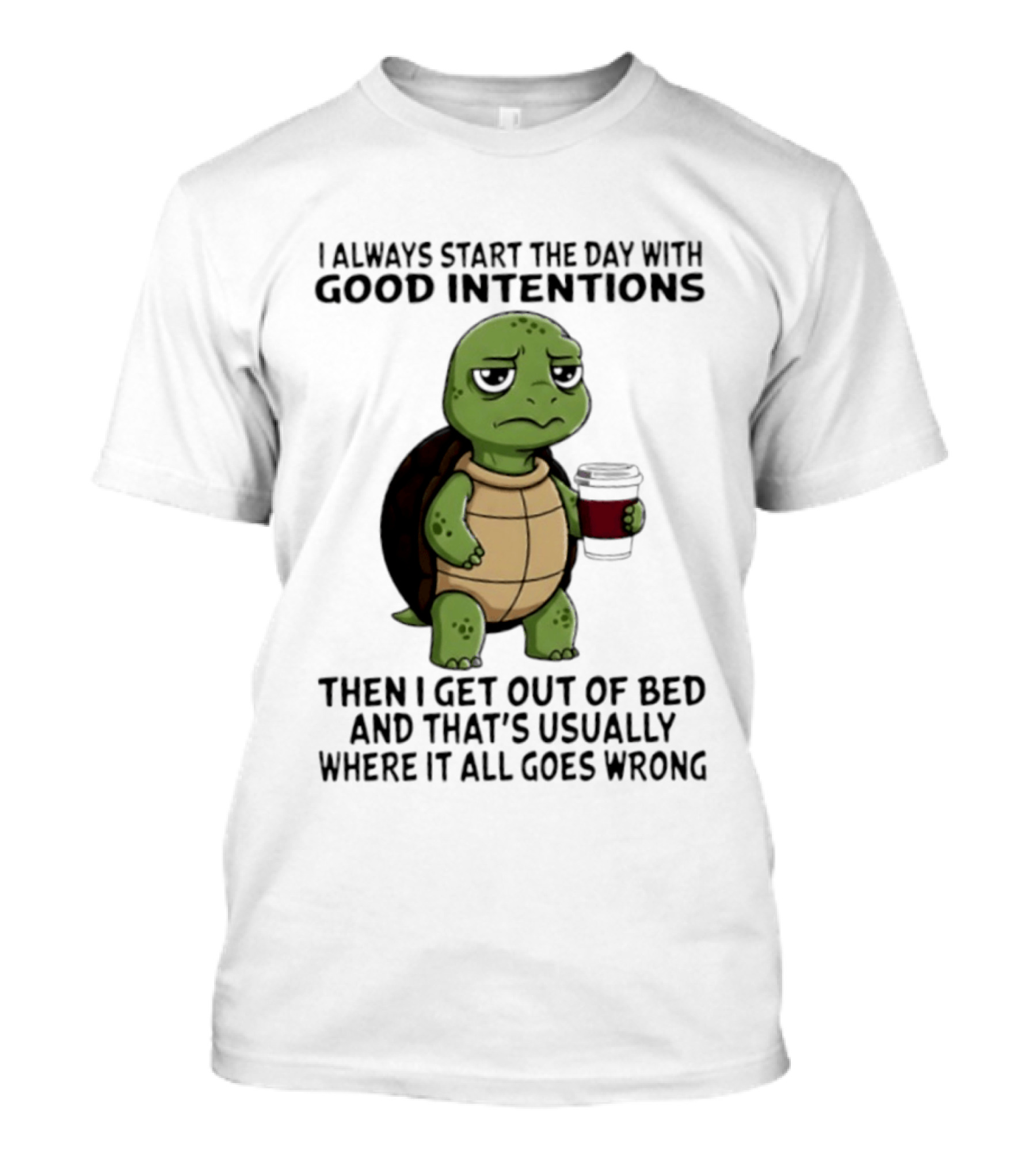 Turtle I Always Start The Day With Good Intentions Then I Get Out Of Bed And That's Usually Where It All Goes Wrong T-Shirt