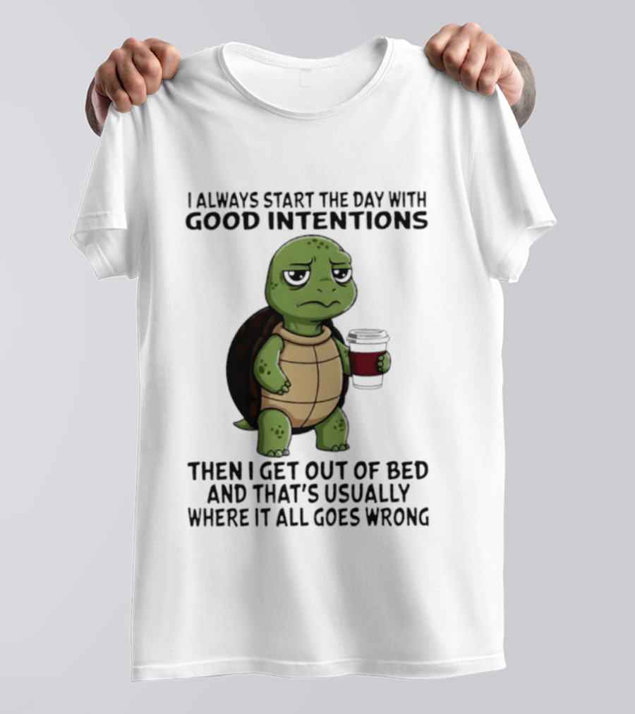 Turtle I Always Start The Day With Good Intentions Then I Get Out Of Bed And That's Usually Where It All Goes Wrong T-Shirt