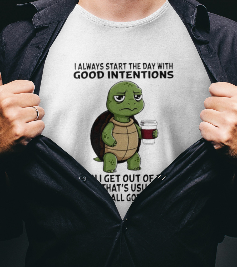 Turtle I Always Start The Day With Good Intentions Then I Get Out Of Bed And That's Usually Where It All Goes Wrong T-Shirt