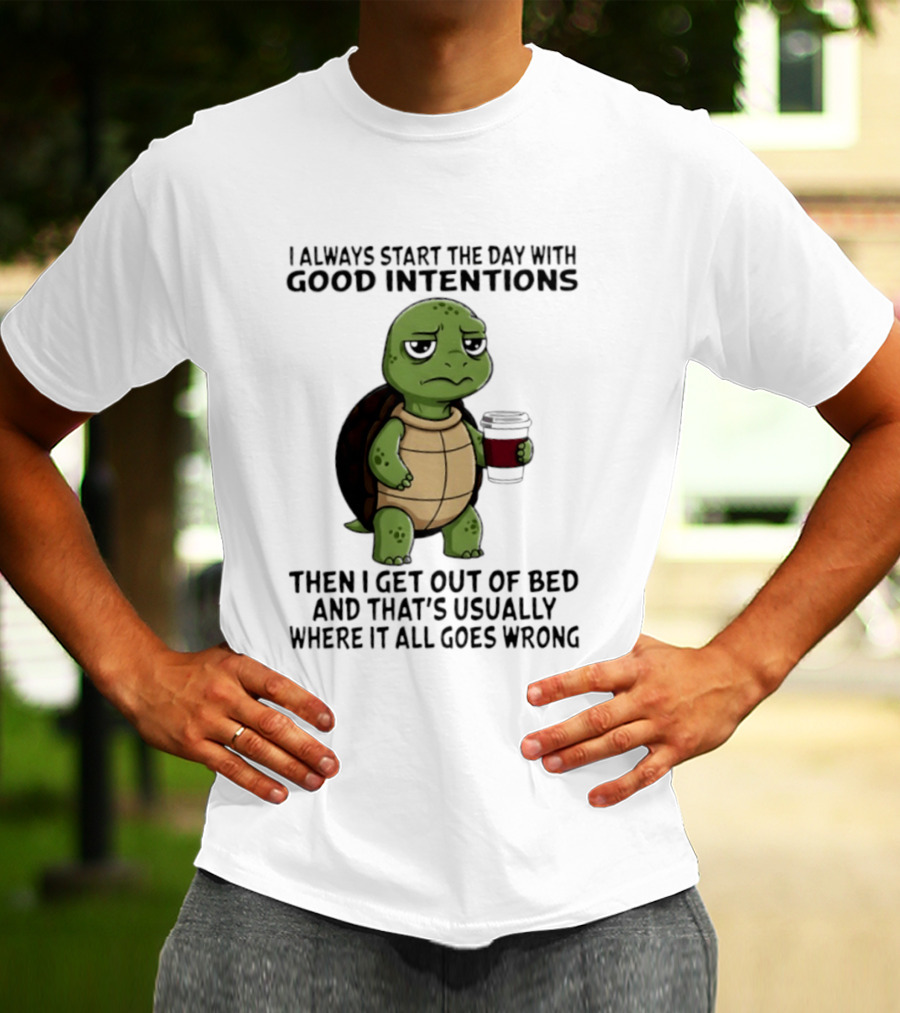 Turtle I Always Start The Day With Good Intentions Then I Get Out Of Bed And That's Usually Where It All Goes Wrong T-Shirt