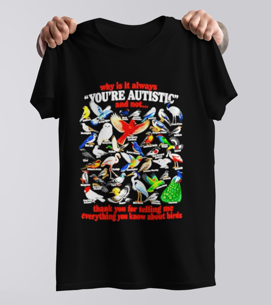 Why Is It Always You're Autistic And Not Thank You For Telling Me Everything You Know About Birds T-Shirt