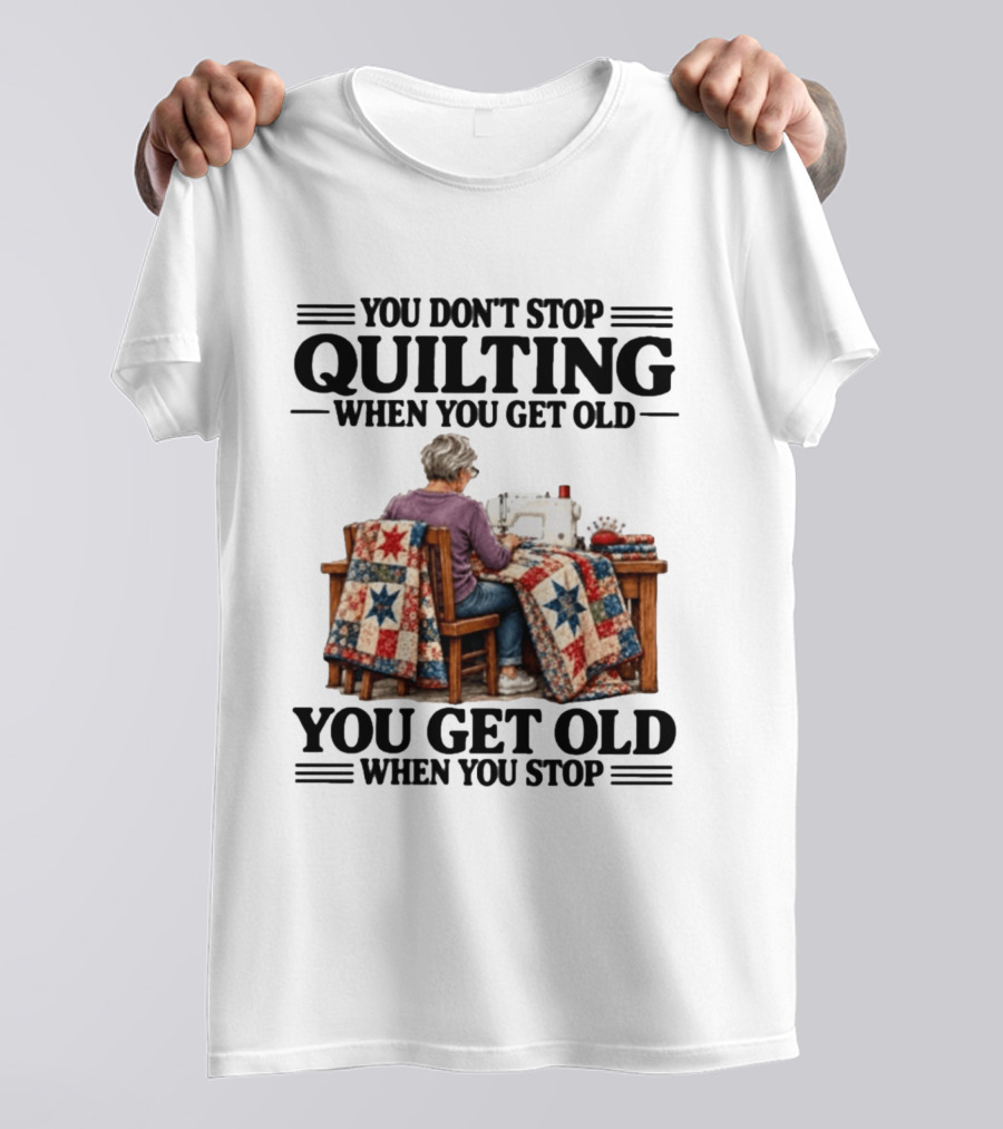 You Don't Stop Quilting When You Get Old You Get Old When You Stop T-Shirt
