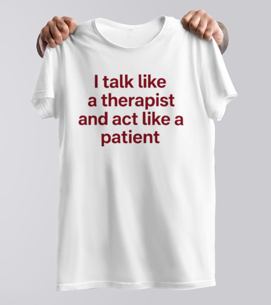 I Talk Like A Therapist And Act Like A Patient Clever Humor T-Shirt