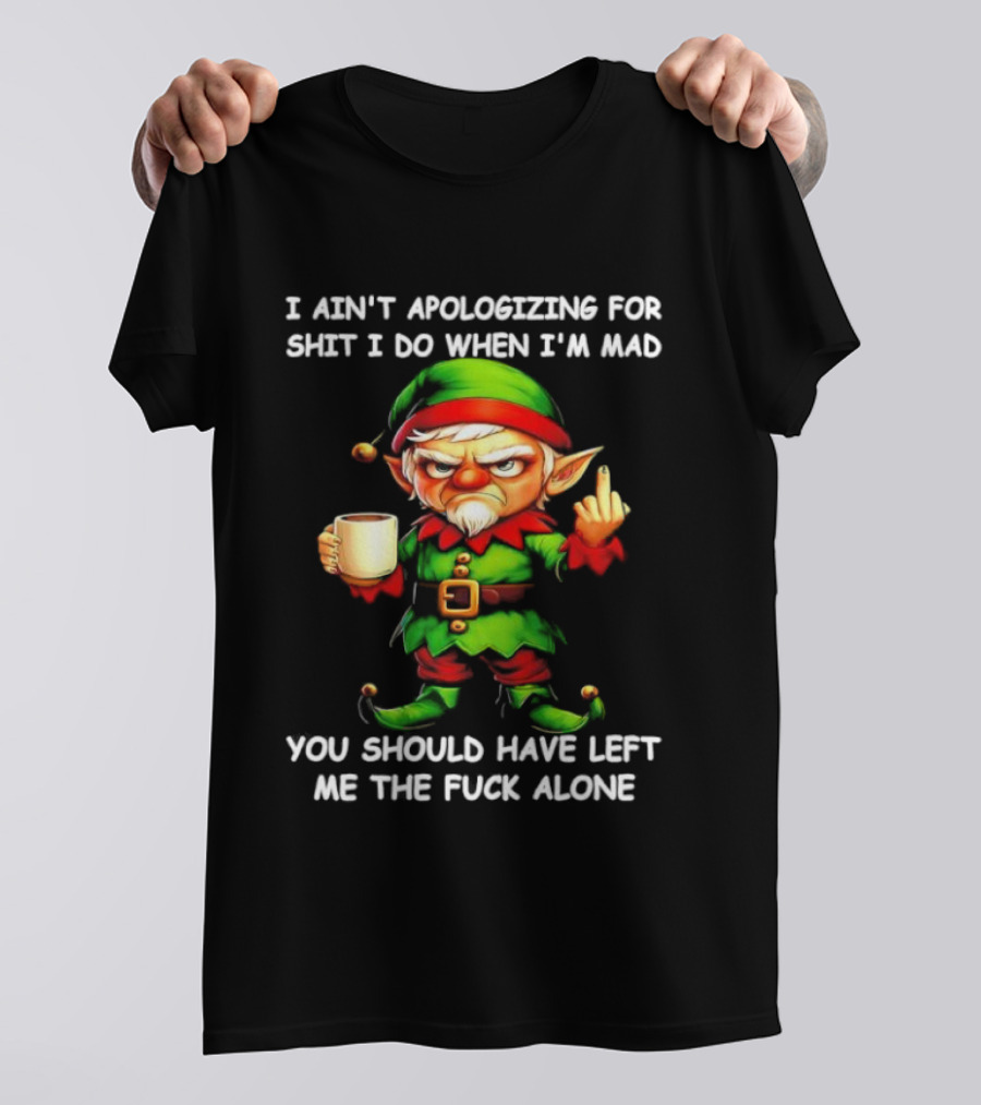 Elf Ain’t Apologizing For Shit I Do When I’m Mad You Should Have Left Me Alone T-Shirt
