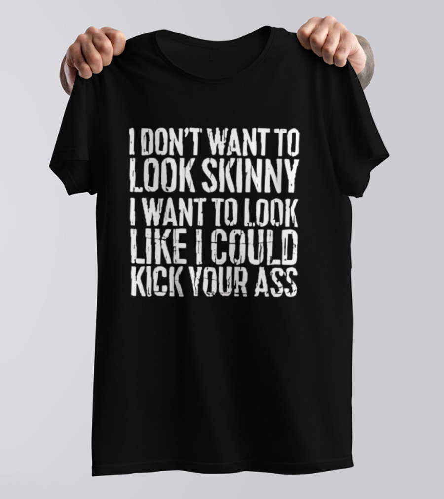 I Don’t Want To Look Skinny I Want To Look Like I Could Kick Your Ass T-Shirt
