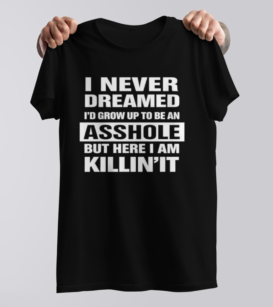 I Never Dreamed I'd Grow Up To Be An Asshole But Here I Am Killin' It T-Shirt