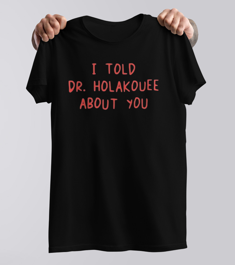 I Told Dr Holakouee About You T-Shirt