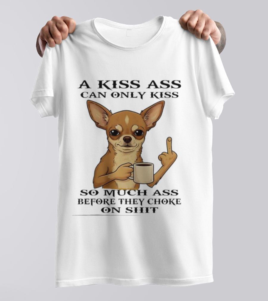 Chihuahua A Kiss Ass Can Only Kiss So Much Ass Before They Choke On Shit Middle Finger T-Shirt