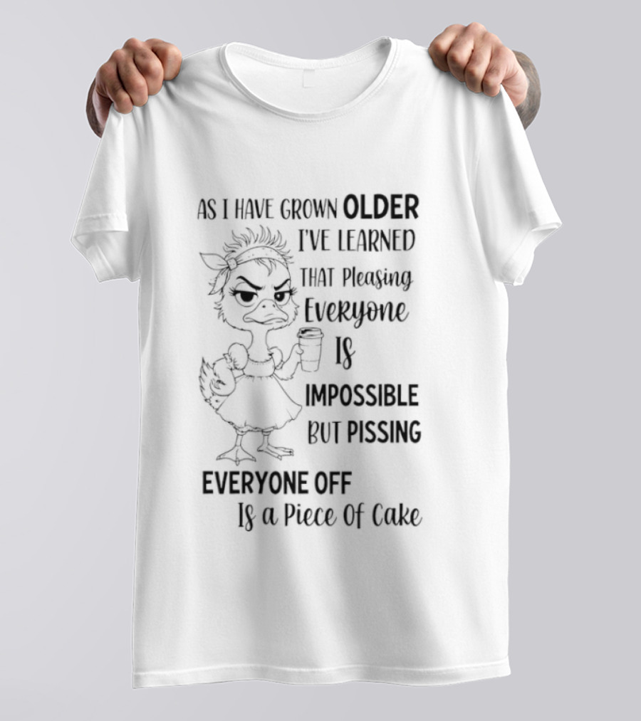 Duck As I Have Grown Older I've Learned That Pleasing Everyone Is Impossible But Pissing Everyone Off Is A Piece Of Cake T-Shirt