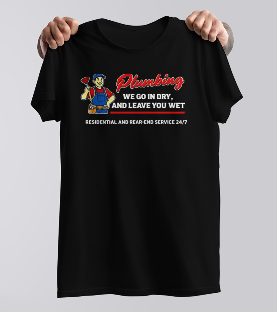 Plumbing We Go In Dry And Leave You Wet Residential And Rear End Service 24/7 T-Shirt