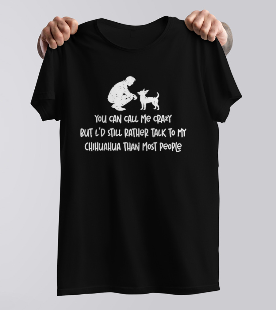 You Can Call Me Crazy But I'd Still Rather Talk To My Chihuahua Than Most People T-Shirt