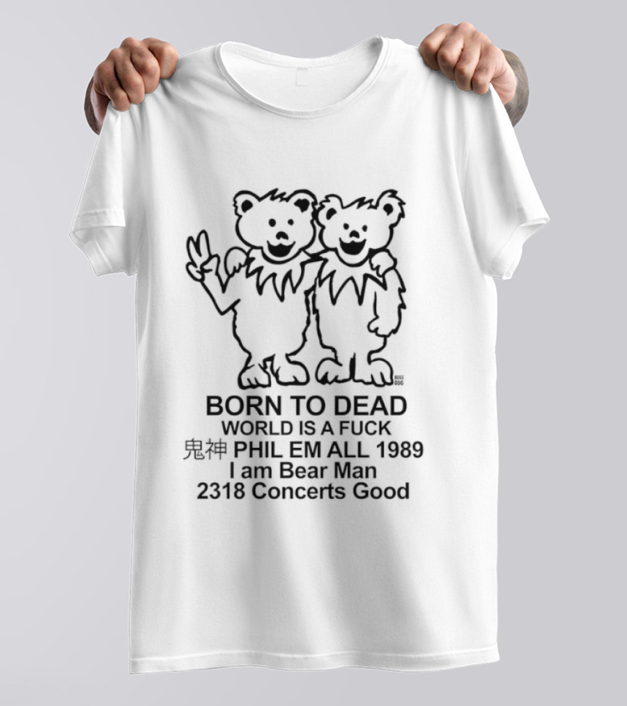 Born To Dead World Is A Fuck Phil Em All 1989 I Am Bear Man 2318 Concerts Good Rateful Dead Dancing Bears T-Shirt
