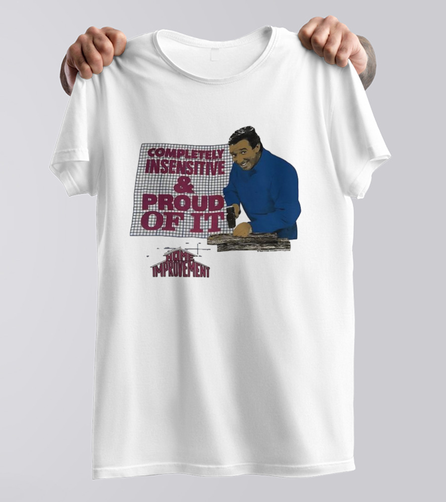Completely Insensitive Proud Of It Home Improvement T-Shirt