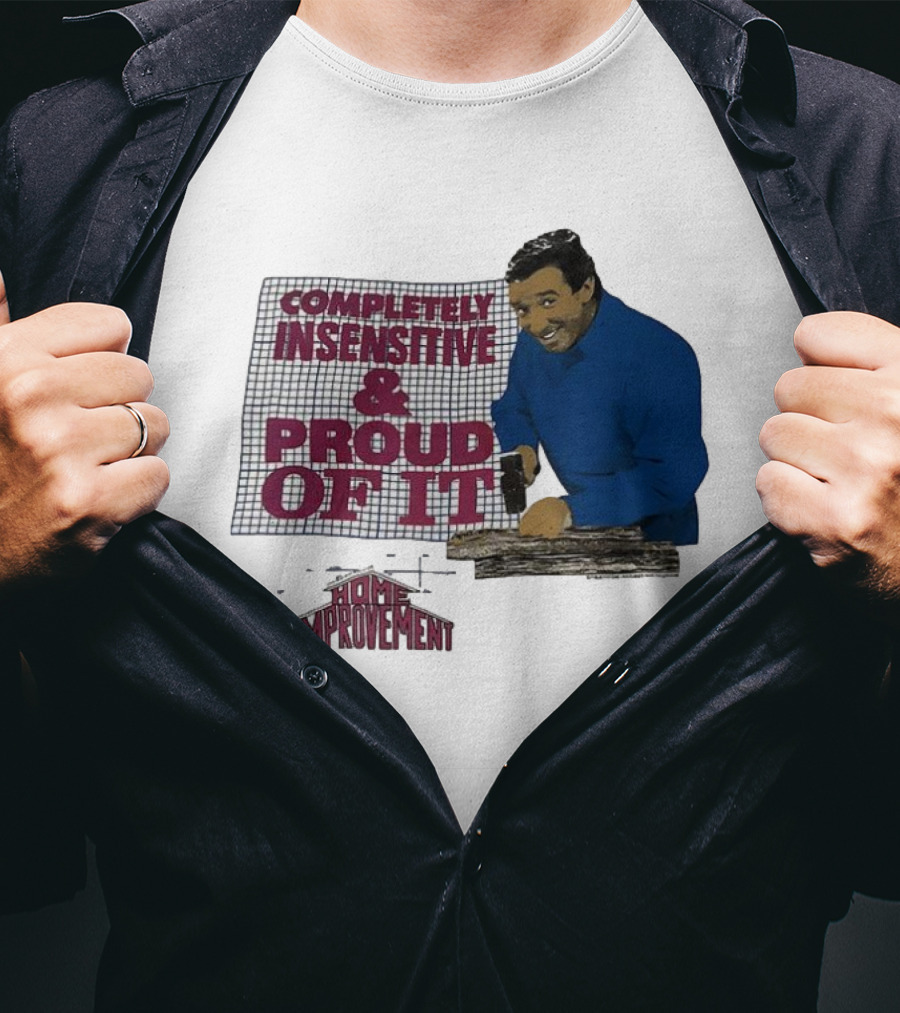 Completely Insensitive Proud Of It Home Improvement T-Shirt