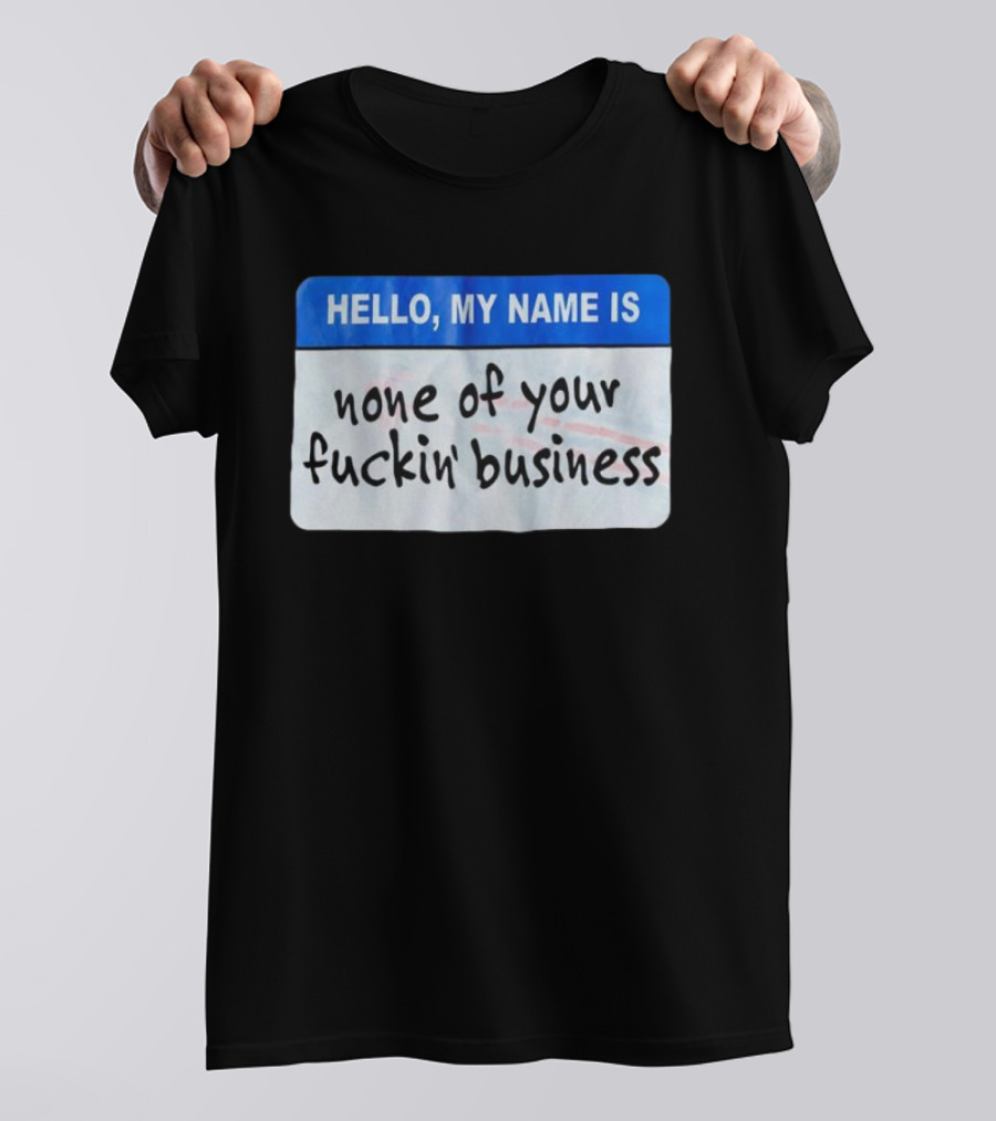Hello My Name Is None Of Your Fuckin’ Business T-Shirt