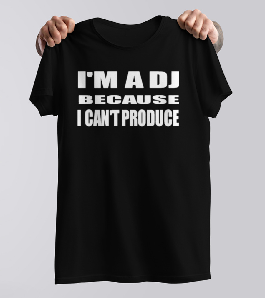 I'm A DJ Because I Can't Produce T-Shirt