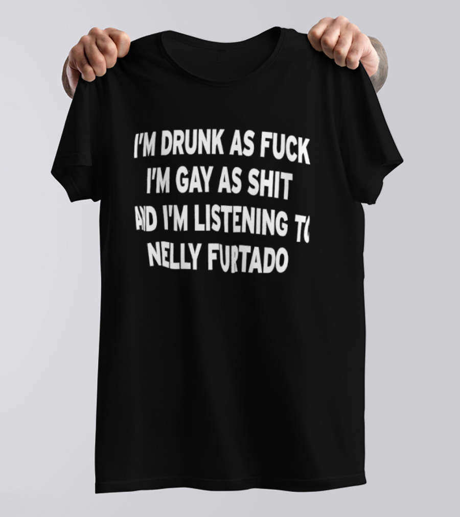 I’m Drunk As Fuck I’m Gay As Shit And I’m Listening To Nelly Furtado T-Shirt