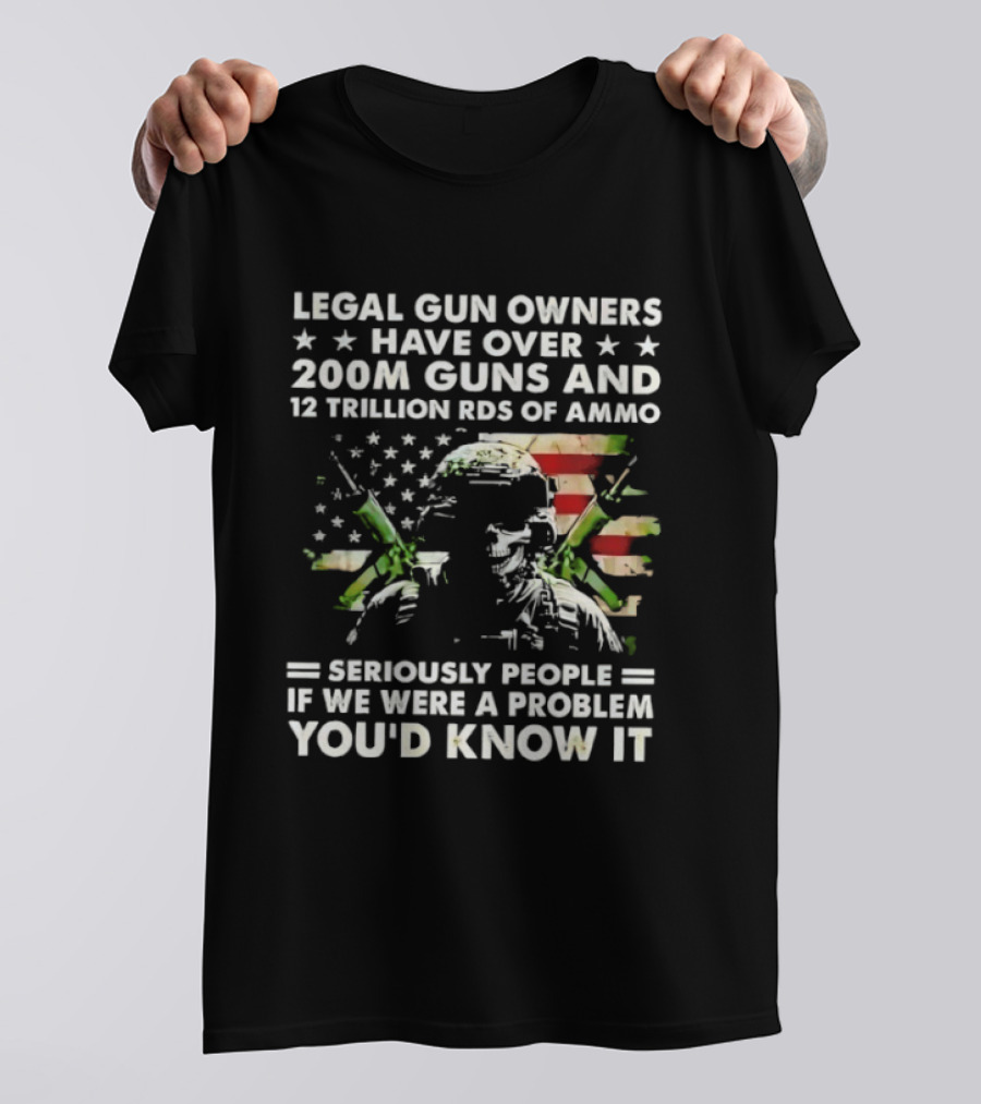 Legal Gun Owners Have Over 200M Guns And 12 Trillion Rds Of Ammo Seriously People If We Were A Problem You'd Know It T-Shirt