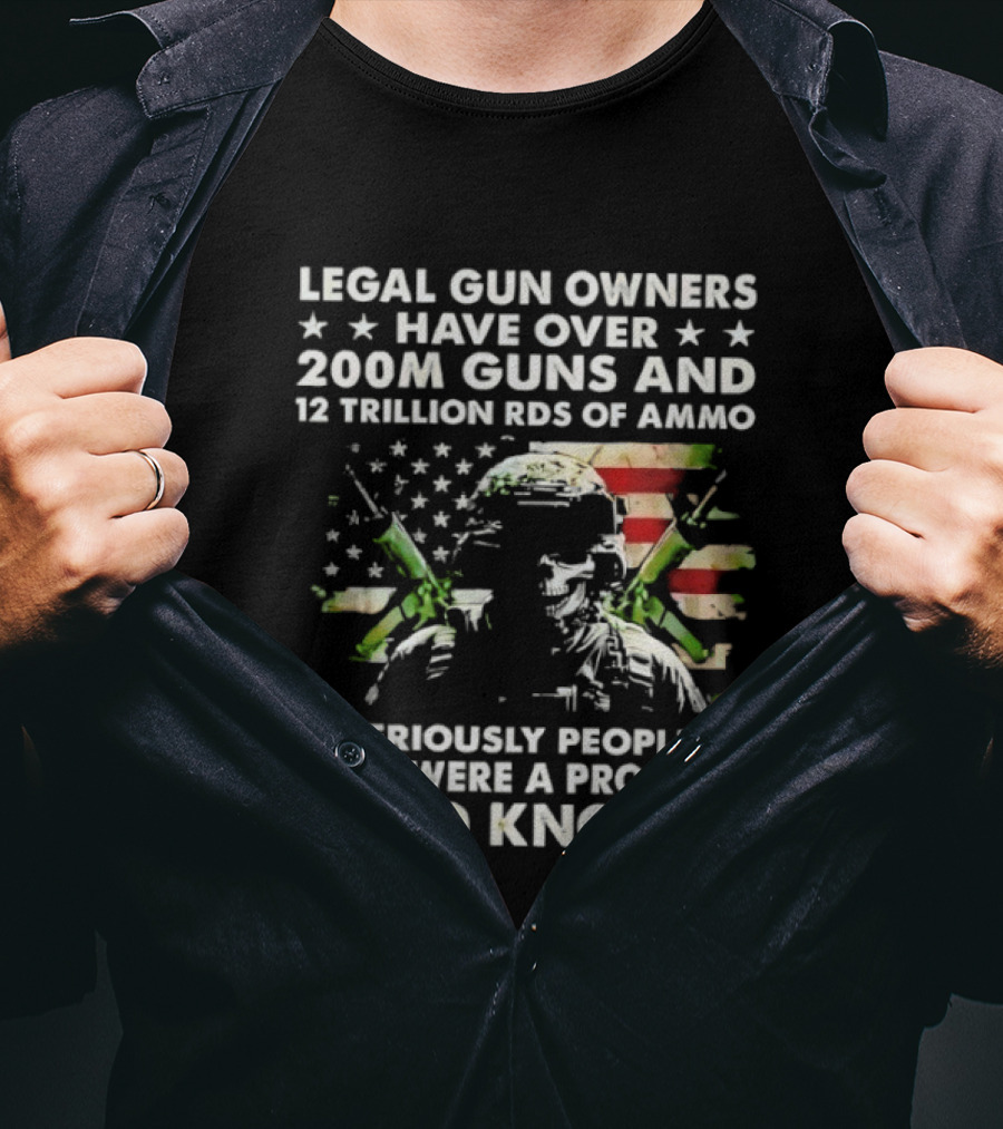 Legal Gun Owners Have Over 200M Guns And 12 Trillion Rds Of Ammo Seriously People If We Were A Problem You'd Know It T-Shirt