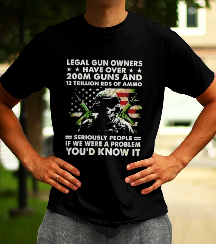 Legal Gun Owners Have Over 200M Guns And 12 Trillion Rds Of Ammo Seriously People If We Were A Problem You'd Know It T-Shirt
