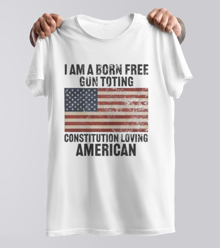 I Am A Born Free Gun Toting Constitution Loving American Flag USA Patriot T-Shirt