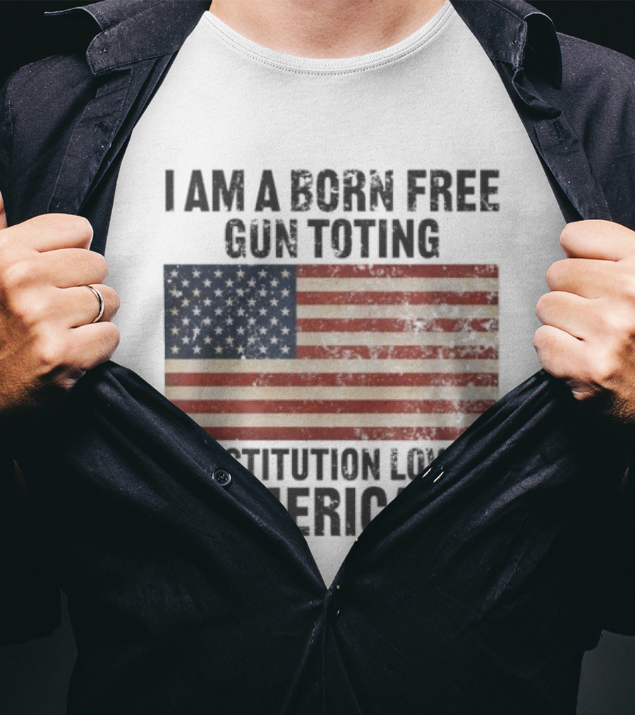 I Am A Born Free Gun Toting Constitution Loving American Flag USA Patriot T-Shirt