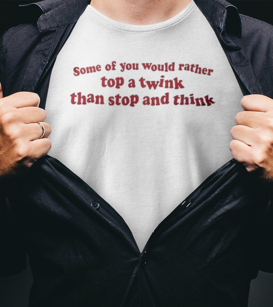 Some Of You Would Rather Top A Twink Than Stop And Think LGBTQ T-Shirt