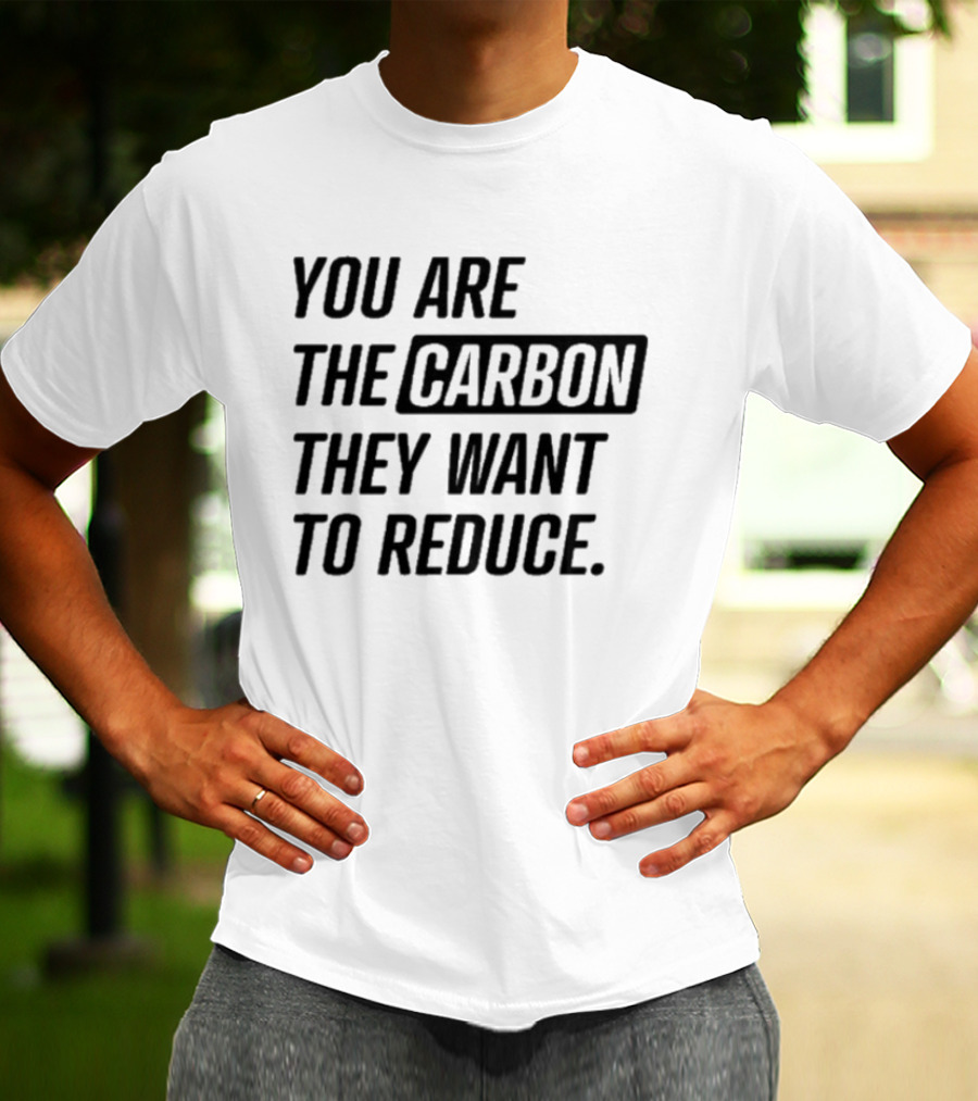 You Are The Carbon They Want To Reduce T-Shirt