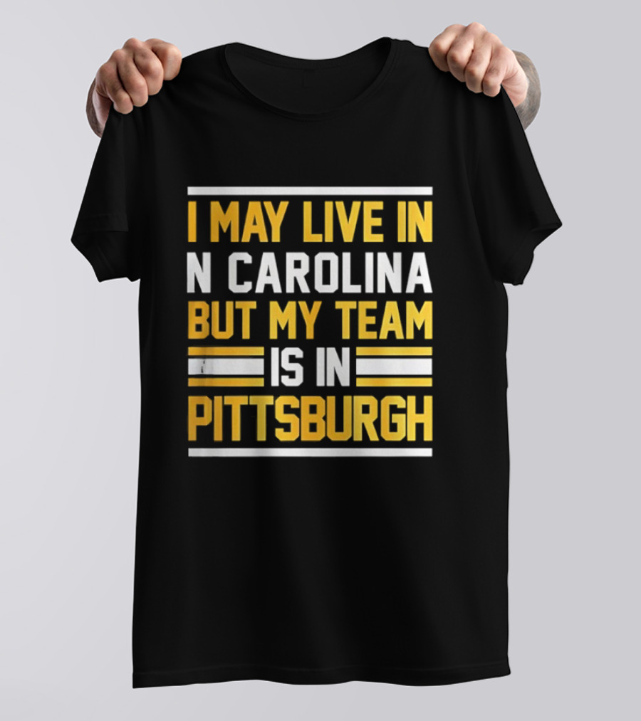 I May Live In N Carolina But My Team Is In Pittsburgh T-Shirt