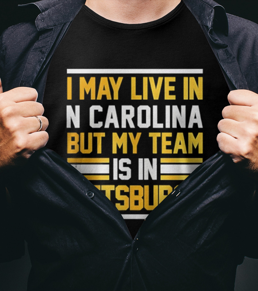 I May Live In N Carolina But My Team Is In Pittsburgh T-Shirt