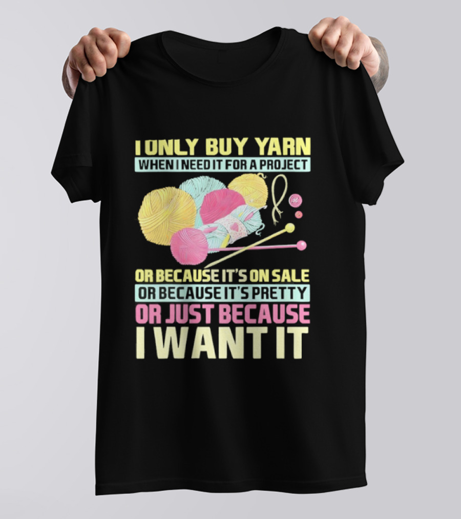 I Only Buy Yarn When I Need It For A Project Because It's On Sale Because It's Pretty Or Just Because I Want It T-Shirt