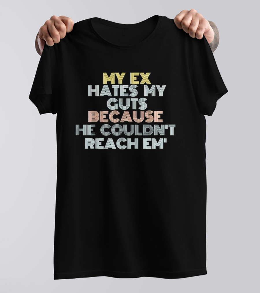 My Ex Hates My Guts Because He Couldn't Reach Em T-Shirt